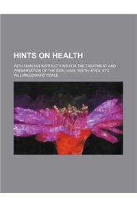 Hints on Health; With Familiar Instructions for the Treatment and Preservation of the Skin, Hair, Teeth, Eyes, Etc