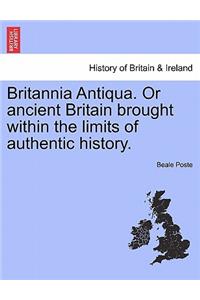 Britannia Antiqua. or Ancient Britain Brought Within the Limits of Authentic History.