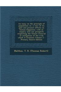 An Essay on the Principle of Population; Or, a View of Its Past and Present Effects on Human Happiness; With an Inquiry Into Our Prospects Respecting