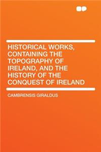 Historical Works, Containing the Topography of Ireland, and the History of the Conquest of Ireland
