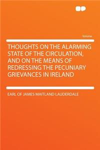 Thoughts on the Alarming State of the Circulation, and on the Means of Redressing the Pecuniary Grievances in Ireland