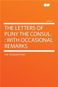 The Letters of Pliny the Consul: : With Occasional Remarks Volume 1