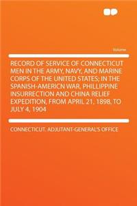 Record of Service of Connecticut Men in the Army, Navy, and Marine Corps of the United States; In the Spanish-Americn War, Phillippine Insurrection and China Relief Expedition, from April 21, 1898, to July 4, 1904
