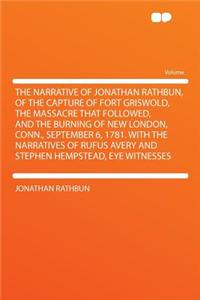 The Narrative of Jonathan Rathbun, of the Capture of Fort Griswold, the Massacre That Followed, and the Burning of New London, Conn., September 6, 1781. with the Narratives of Rufus Avery and Stephen Hempstead, Eye Witnesses