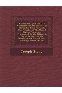 A Discourse Upon the Life, Character and Services of the Honorable John Marshall, Chief Justice of the United States of America, Pronounced on the Fifteenth Day of October, at the Request of the Suffolk Bar