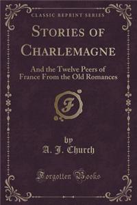 Stories of Charlemagne: And the Twelve Peers of France from the Old Romances (Classic Reprint): And the Twelve Peers of France from the Old Romances (Classic Reprint)