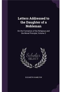 Letters Addressed to the Daughter of a Nobleman: On the Formation of the Religious and the Moral Principle, Volume 2