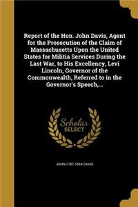 Report of the Hon. John Davis, Agent for the Prosecution of the Claim of Massachusetts Upon the United States for Militia Services During the Last War, to His Excellency, Levi Lincoln, Governor of the Commonwealth, Referred to in the Governor's Spe