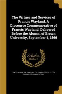 The Virtues and Services of Francis Wayland. a Discourse Commemorative of Francis Wayland, Delivered Before the Alumni of Brown University, September 4, 1866