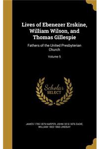 Lives of Ebenezer Erskine, William Wilson, and Thomas Gillespie: Fathers of the United Presbyterian Church; Volume 5