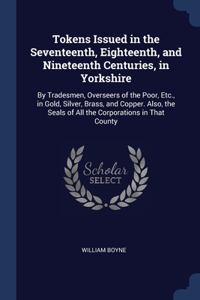 Tokens Issued in the Seventeenth, Eighteenth, and Nineteenth Centuries, in Yorkshire