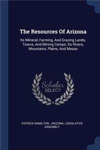 Resources Of Arizona: Its Mineral, Farming, And Grazing Lands, Towns, And Mining Camps: Its Rivers, Mountains, Plains, And Mesas