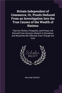 Britain Independent of Commerce, Or, Proofs Deduced From an Investigation Into the True Causes of the Wealth of Nations