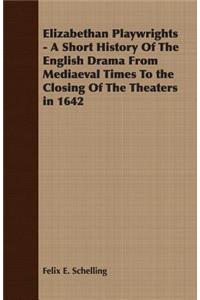 Elizabethan Playwrights - A Short History Of The English Drama From Mediaeval Times To the Closing Of The Theaters in 1642