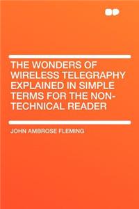 The Wonders of Wireless Telegraphy Explained in Simple Terms for the Non-Technical Reader