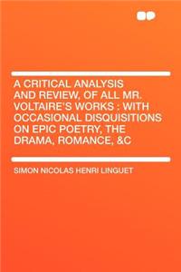 A Critical Analysis and Review, of All Mr. Voltaire's Works