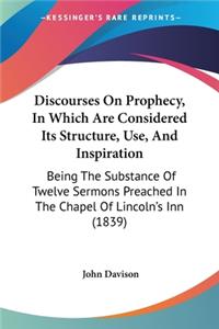 Discourses On Prophecy, In Which Are Considered Its Structure, Use, And Inspiration