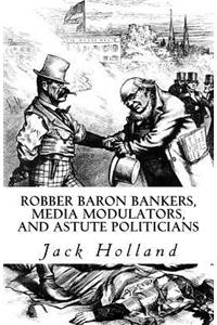 Robber Baron Bankers, Media Modulators, and Astute Politicians
