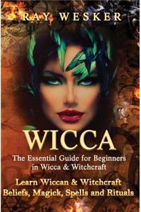 Wicca: The Essential Guide for Beginners in Wicca & Witchcraft: Learn Wiccan & Witchcraft Beliefs, Magick, Spells and Rituals