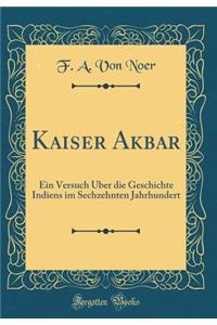 Kaiser Akbar: Ein Versuch ï¿½ber Die Geschichte Indiens Im Sechzehnten Jahrhundert (Classic Reprint)