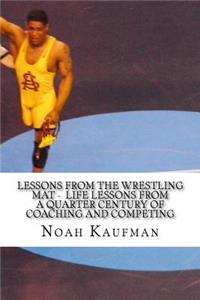 Lessons from the Wresting Mat - Life Lessons from a Quarter Century of Coaching and Competing
