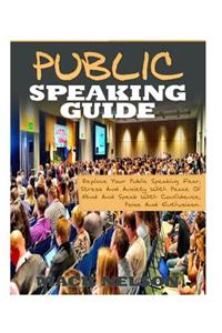 Public Speaking Guide: Replace Your Public Speaking Fear, Stress and Anxiety with Peace of Mind and Speak with Confidence, Poise and Enthusia