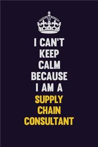 I Can't Keep Calm Because I Am A Supply Chain Consultant