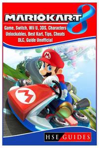 Mario Kart 8 Game, Switch, Wii U, 3ds, Characters, Unlockables, Best Kart, Tips, Cheats, DLC, Guide Unofficial