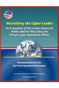 Recruiting the Cyber Leader: An Evaluation of the Human Resource Model Used for Recruiting the Army's Cyber Operations Officer - Recommendations for This Fast-Paced Operational Environment