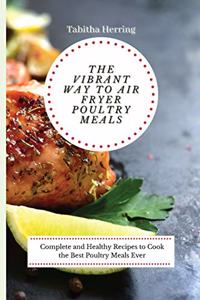 The Vibrant Way to Air Fryer Poultry Meals: Complete and Healthy Recipes to Cook the Best Poultry Meals Ever