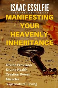 Manifesting Your Heavenly Inheritance: Divine Provision, Divine Health, Creation Power, Miracles, Supernatural Living