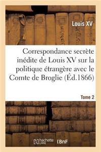 Correspondance Secrète Inédite de Louis XV Sur La Politique Étrangère Avec Le Comte de Broglie. T2