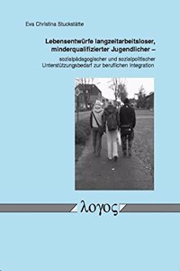 Lebensentwurfe Langzeitarbeitsloser, Minderqualifizierter Jugendlicher - Sozialpadagogischer Und Sozialpolitischer Unterstutzungsbedarf Zur Beruflichen Integration