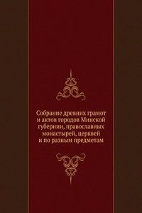 Sobranie drevnih gramot i aktov gorodov Minskoj gubernii, pravoslavnyh monastyrej, tserkvej i po raznym predmetam