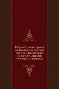 Sobranie drevnih gramot i aktov gorodov Minskoj gubernii, pravoslavnyh monastyrej, tserkvej i po raznym predmetam