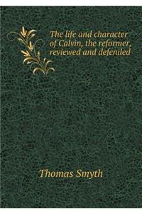 The life and character of Calvin, the reformer, reviewed and defended