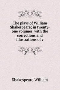 plays of William Shakespeare; in twenty-one volumes, with the corrections and illustrations of v