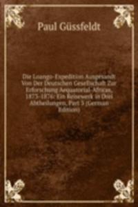 Die Loango-Expedition Ausgesandt Von Der Deutschen Gesellschaft Zur Erforschung Aequatorial-Africas, 1873-1876: Ein Reisewerk in Drei Abtheilungen, Part 3 (German Edition)