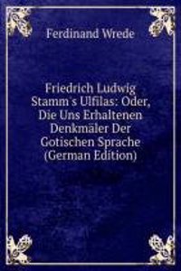 Friedrich Ludwig Stamm's Ulfilas: Oder, Die Uns Erhaltenen Denkmaler Der Gotischen Sprache (German Edition)