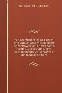 Karl Leonhard Reinhold's Leben Und Litterarisches Wirken, Nebst Einer Auswahl Von Briefen Kant's, Fichte's, Jacobi's Und Andrer Philosophirender Zeitgenossen an Ihn