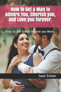 How to Get a Man to Admire You, Cherish you, and Love you forever.