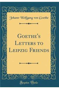 Goethe's Letters to Leipzig Friends (Classic Reprint)