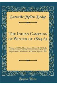 The Indian Campaign of Winter of 1864-65: Written in 1877 by Major General Grenville M. Dodge and Read to the Colorado Commandery of the Loyal Legion of the United States, at Denver, April 21, 1907 (Classic Reprint)