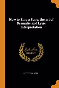 How to Sing a Song; the art of Dramatic and Lyric Interpretation