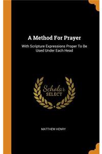 A Method for Prayer: With Scripture Expressions Proper to Be Used Under Each Head