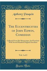 The Eccentricities of John Edwin, Comedian, Vol. 1 of 2: Collected From His Manuscripts; And Enriched With Several Hundred Original Anecdotes (Classic Reprint)