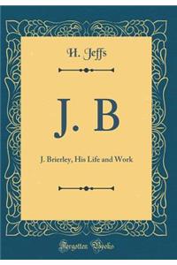 J. B: J. Brierley, His Life and Work (Classic Reprint)