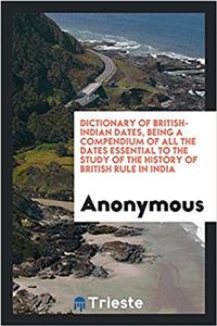 Dictionary of British-Indian Dates, Being a Compendium of All the Dates Essential to the Study of the History of British Rule in India