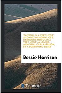 'Faithful in a Very Little'. a Loving Memorial of B. Harrison'faithful in a Very Little'. a Loving Memorial of B. Harrison, by a Sorrowing Sister