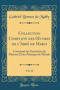 Collection Complete des ?uvres de l'Abbé de Mably, Vol. 10: Contenant les Entretiens de Phocion Et les Principes de Morale (Classic Reprint)